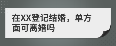 在XX登记结婚，单方面可离婚吗