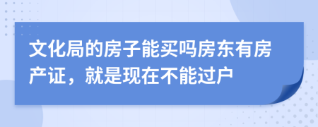 文化局的房子能买吗房东有房产证，就是现在不能过户