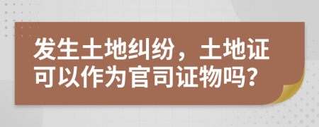 发生土地纠纷，土地证可以作为官司证物吗？