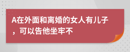 A在外面和离婚的女人有儿子，可以告他坐牢不