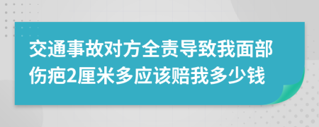 交通事故对方全责导致我面部伤疤2厘米多应该赔我多少钱