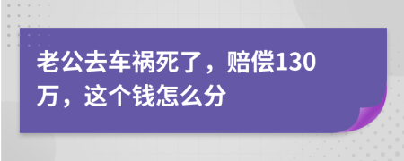 老公去车祸死了，赔偿130万，这个钱怎么分