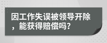 因工作失误被领导开除，能获得赔偿吗？