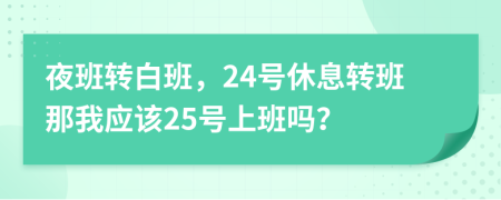 夜班转白班，24号休息转班那我应该25号上班吗？