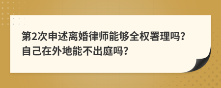 第2次申述离婚律师能够全权署理吗？自己在外地能不出庭吗？