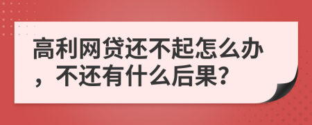 高利网贷还不起怎么办，不还有什么后果？