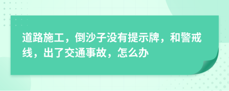 道路施工，倒沙子没有提示牌，和警戒线，出了交通事故，怎么办