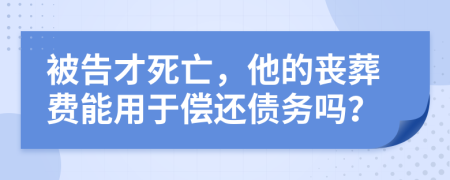 被告才死亡，他的丧葬费能用于偿还债务吗？