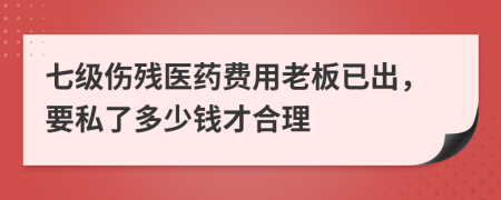 七级伤残医药费用老板已出，要私了多少钱才合理