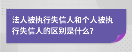 法人被执行失信人和个人被执行失信人的区别是什么？