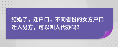 结婚了，迁户口，不同省份的女方户口迁入男方，可以叫人代办吗？