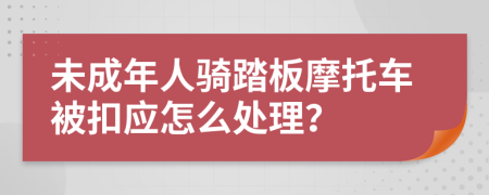 未成年人骑踏板摩托车被扣应怎么处理？