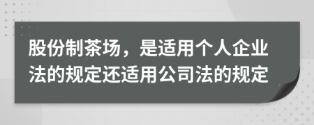 股份制茶场，是适用个人企业法的规定还适用公司法的规定