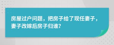 房屋过户问题，把房子给了现任妻子，妻子改嫁后房子归谁？