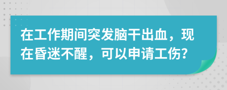 在工作期间突发脑干出血，现在昏迷不醒，可以申请工伤？