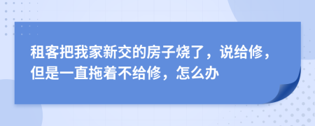 租客把我家新交的房子烧了，说给修，但是一直拖着不给修，怎么办