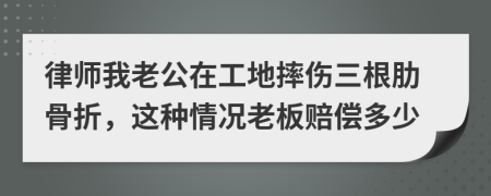 律师我老公在工地摔伤三根肋骨折，这种情况老板赔偿多少