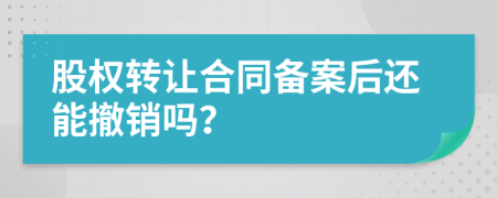 股权转让合同备案后还能撤销吗？