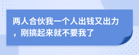 两人合伙我一个人出钱又出力，刚搞起来就不要我了