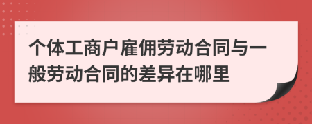 个体工商户雇佣劳动合同与一般劳动合同的差异在哪里