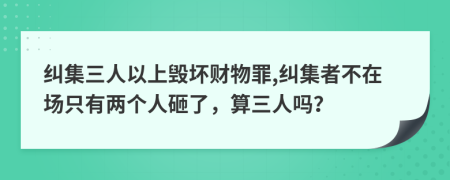 纠集三人以上毁坏财物罪,纠集者不在场只有两个人砸了，算三人吗？