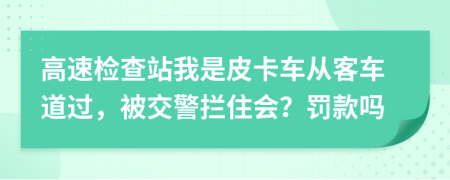 高速检查站我是皮卡车从客车道过，被交警拦住会？罚款吗