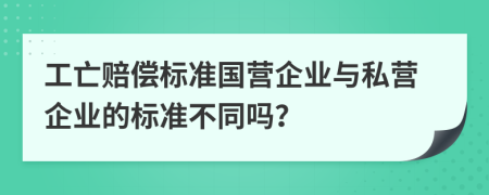 工亡赔偿标准国营企业与私营企业的标准不同吗？