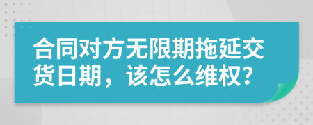 合同对方无限期拖延交货日期，该怎么维权？