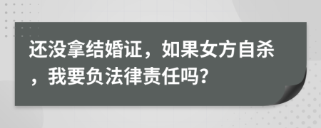 还没拿结婚证，如果女方自杀，我要负法律责任吗？
