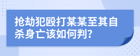 抢劫犯殴打某某至其自杀身亡该如何判？