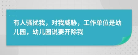 有人骚扰我，对我威胁，工作单位是幼儿园，幼儿园说要开除我