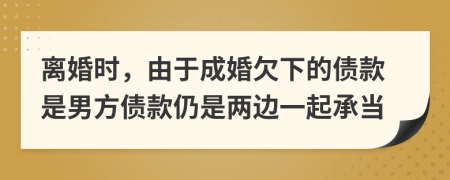 离婚时，由于成婚欠下的债款是男方债款仍是两边一起承当