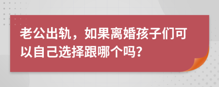 老公出轨，如果离婚孩子们可以自己选择跟哪个吗？