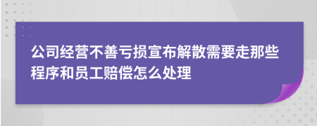 公司经营不善亏损宣布解散需要走那些程序和员工赔偿怎么处理