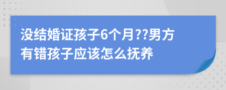 没结婚证孩子6个月??男方有错孩子应该怎么抚养