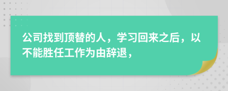 公司找到顶替的人，学习回来之后，以不能胜任工作为由辞退，