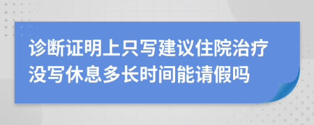 诊断证明上只写建议住院治疗没写休息多长时间能请假吗