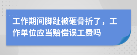 工作期间脚趾被砸骨折了，工作单位应当赔偿误工费吗