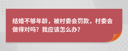 结婚不够年龄，被村委会罚款，村委会做得对吗？我应该怎么办？
