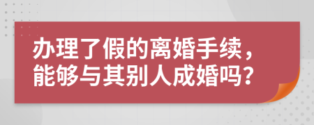 办理了假的离婚手续，能够与其别人成婚吗？