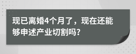 现已离婚4个月了，现在还能够申述产业切割吗？