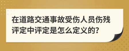 在道路交通事故受伤人员伤残评定中评定是怎么定义的？