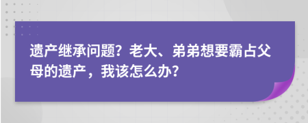 遗产继承问题？老大、弟弟想要霸占父母的遗产，我该怎么办？