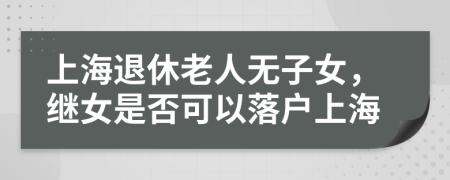 上海退休老人无子女，继女是否可以落户上海