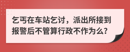 乞丐在车站乞讨，派出所接到报警后不管算行政不作为么？