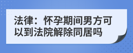 法律：怀孕期间男方可以到法院解除同居吗