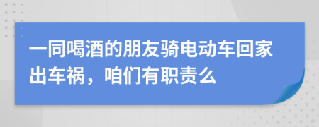 一同喝酒的朋友骑电动车回家出车祸，咱们有职责么