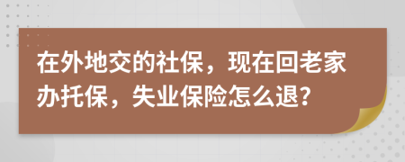 在外地交的社保，现在回老家办托保，失业保险怎么退？