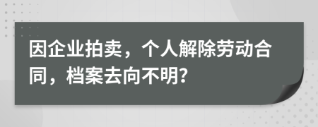 因企业拍卖，个人解除劳动合同，档案去向不明？