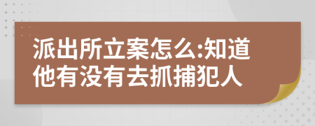 派出所立案怎么:知道他有没有去抓捕犯人